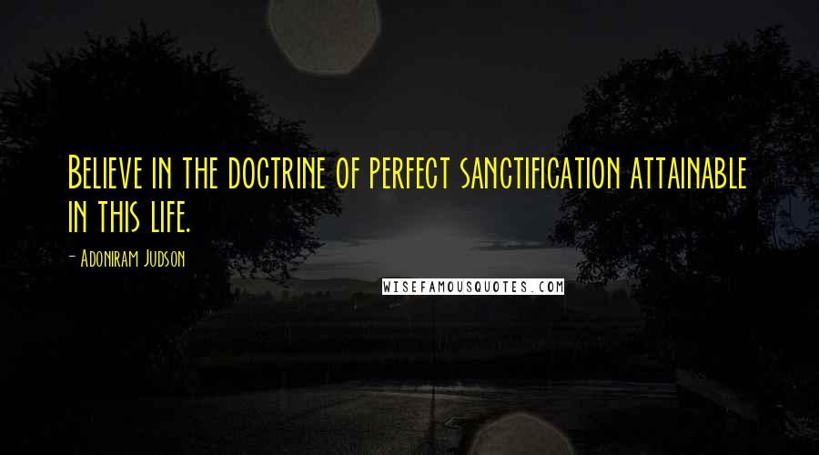 Adoniram Judson Quotes: Believe in the doctrine of perfect sanctification attainable in this life.
