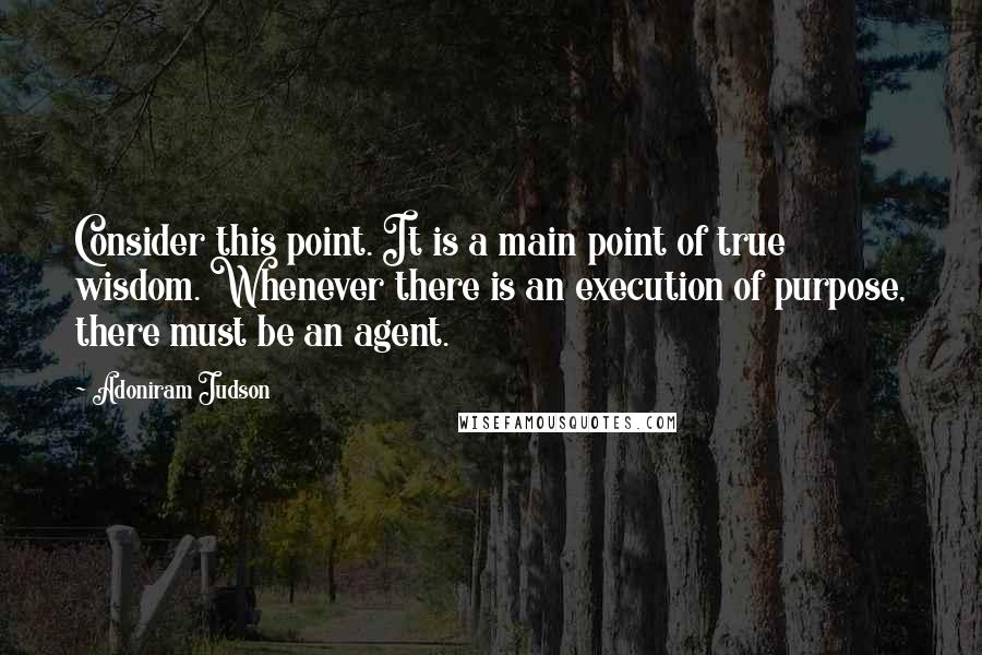 Adoniram Judson Quotes: Consider this point. It is a main point of true wisdom. Whenever there is an execution of purpose, there must be an agent.