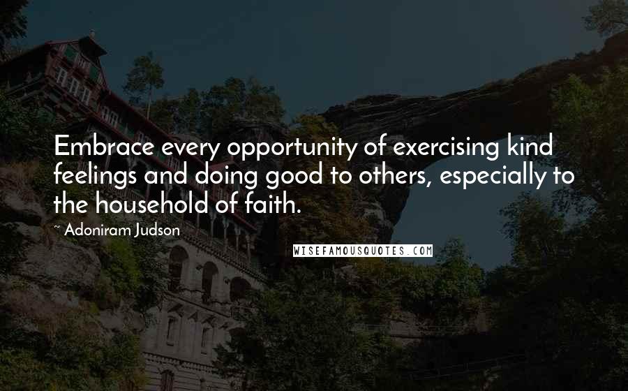 Adoniram Judson Quotes: Embrace every opportunity of exercising kind feelings and doing good to others, especially to the household of faith.