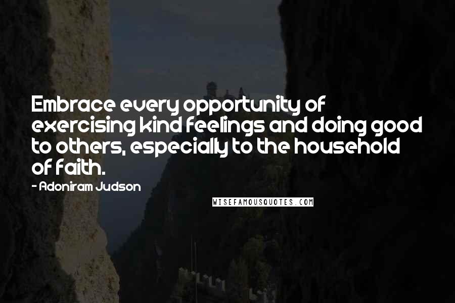 Adoniram Judson Quotes: Embrace every opportunity of exercising kind feelings and doing good to others, especially to the household of faith.