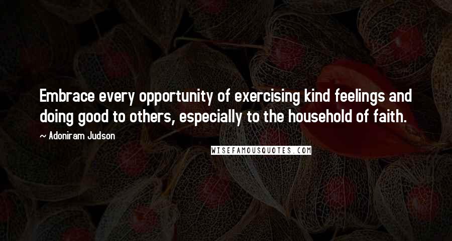 Adoniram Judson Quotes: Embrace every opportunity of exercising kind feelings and doing good to others, especially to the household of faith.