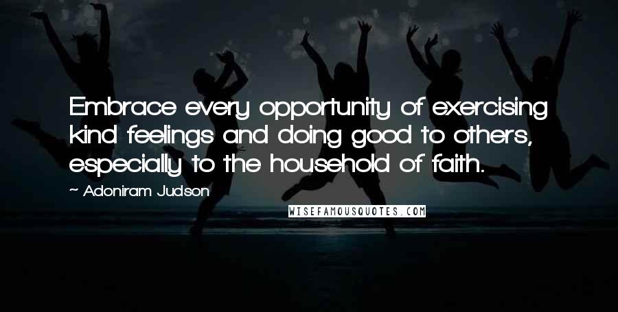 Adoniram Judson Quotes: Embrace every opportunity of exercising kind feelings and doing good to others, especially to the household of faith.