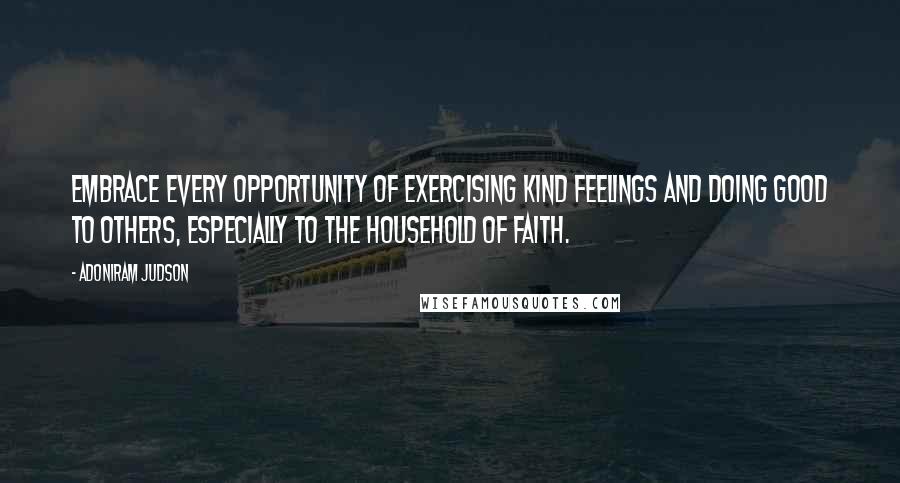 Adoniram Judson Quotes: Embrace every opportunity of exercising kind feelings and doing good to others, especially to the household of faith.