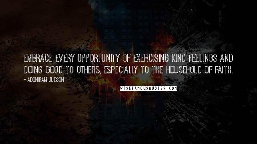 Adoniram Judson Quotes: Embrace every opportunity of exercising kind feelings and doing good to others, especially to the household of faith.