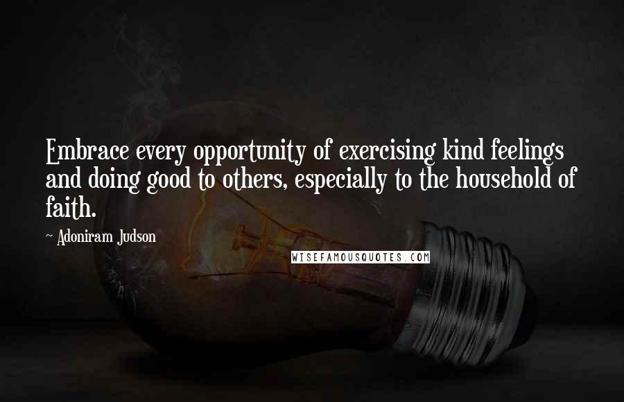 Adoniram Judson Quotes: Embrace every opportunity of exercising kind feelings and doing good to others, especially to the household of faith.