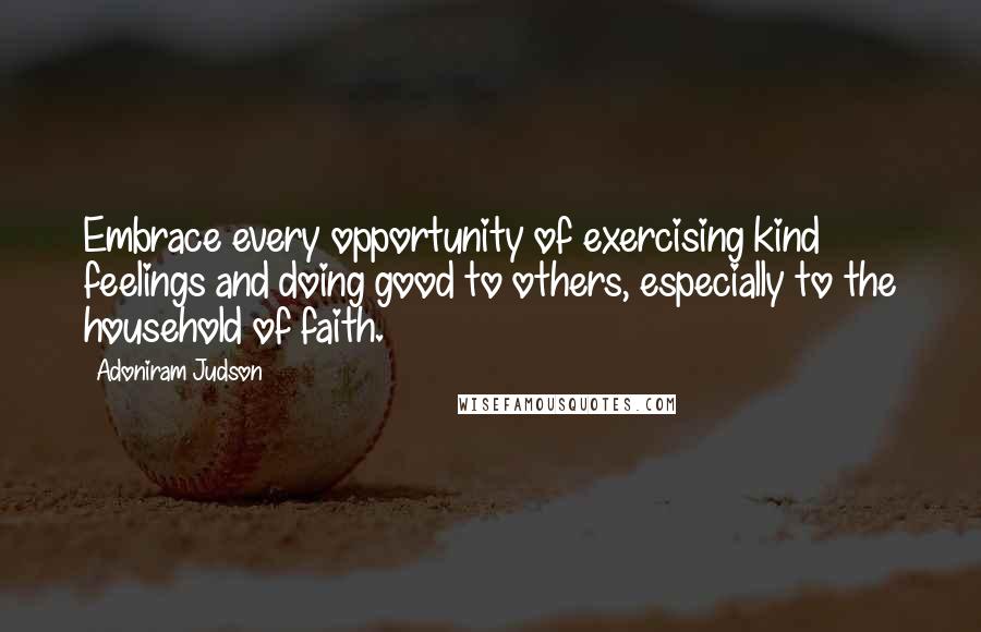 Adoniram Judson Quotes: Embrace every opportunity of exercising kind feelings and doing good to others, especially to the household of faith.