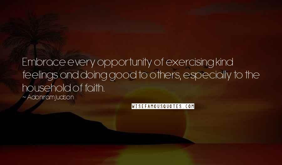 Adoniram Judson Quotes: Embrace every opportunity of exercising kind feelings and doing good to others, especially to the household of faith.