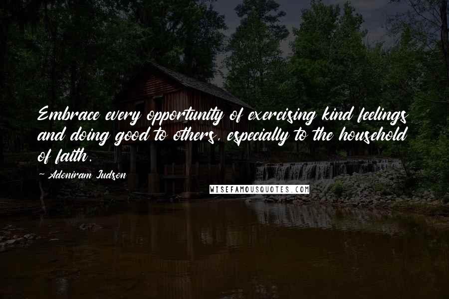 Adoniram Judson Quotes: Embrace every opportunity of exercising kind feelings and doing good to others, especially to the household of faith.