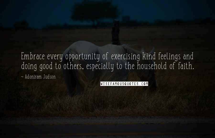 Adoniram Judson Quotes: Embrace every opportunity of exercising kind feelings and doing good to others, especially to the household of faith.