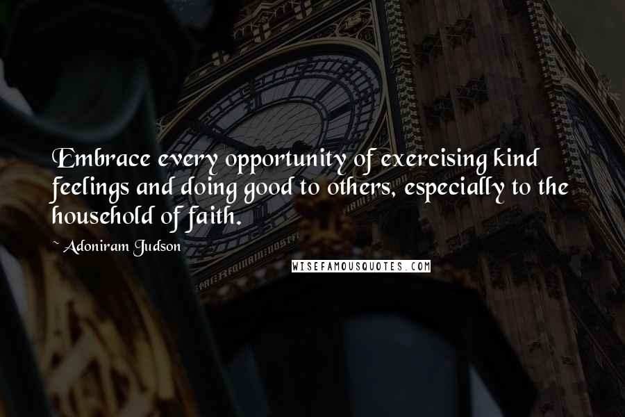 Adoniram Judson Quotes: Embrace every opportunity of exercising kind feelings and doing good to others, especially to the household of faith.