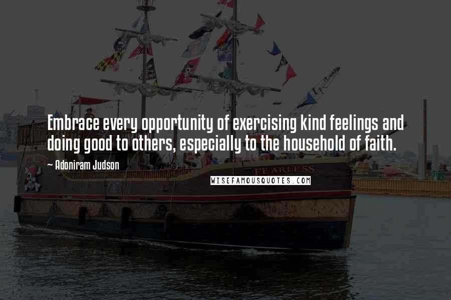 Adoniram Judson Quotes: Embrace every opportunity of exercising kind feelings and doing good to others, especially to the household of faith.