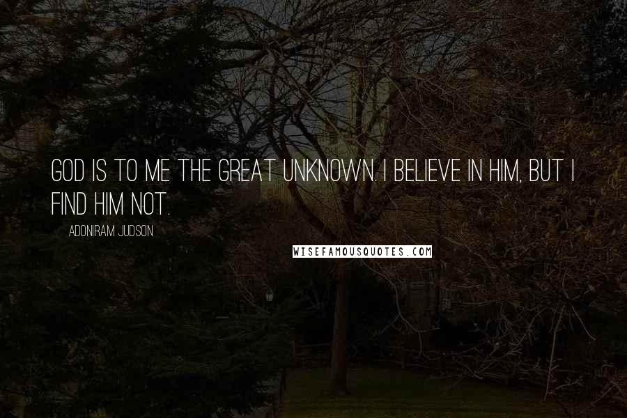 Adoniram Judson Quotes: God is to me the Great Unknown. I believe in Him, but I find Him not.