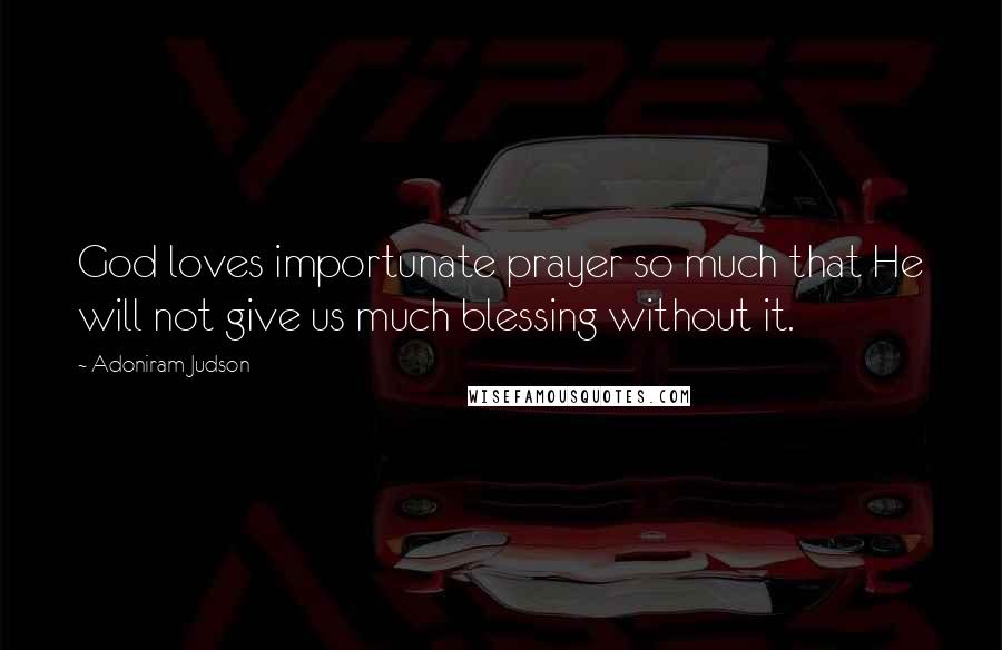 Adoniram Judson Quotes: God loves importunate prayer so much that He will not give us much blessing without it.