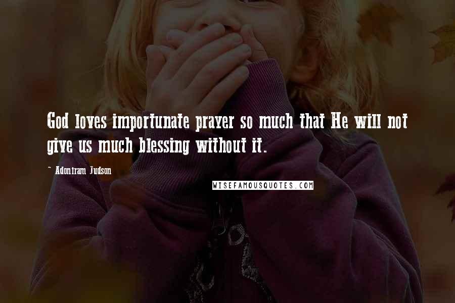 Adoniram Judson Quotes: God loves importunate prayer so much that He will not give us much blessing without it.