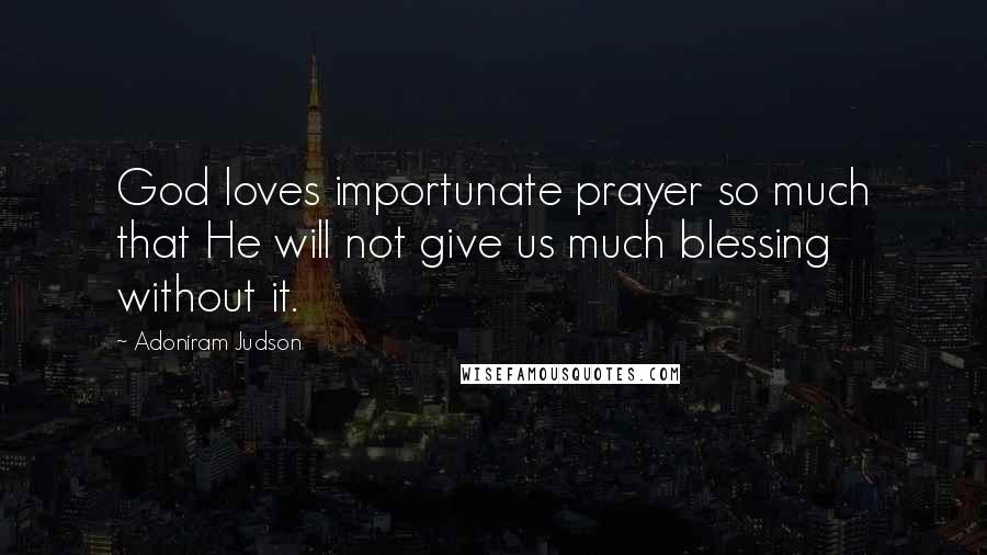 Adoniram Judson Quotes: God loves importunate prayer so much that He will not give us much blessing without it.