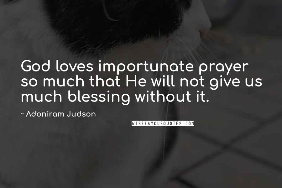 Adoniram Judson Quotes: God loves importunate prayer so much that He will not give us much blessing without it.