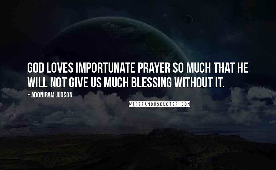 Adoniram Judson Quotes: God loves importunate prayer so much that He will not give us much blessing without it.