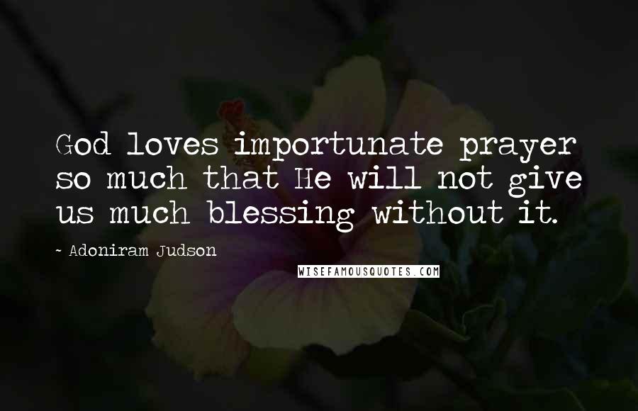 Adoniram Judson Quotes: God loves importunate prayer so much that He will not give us much blessing without it.