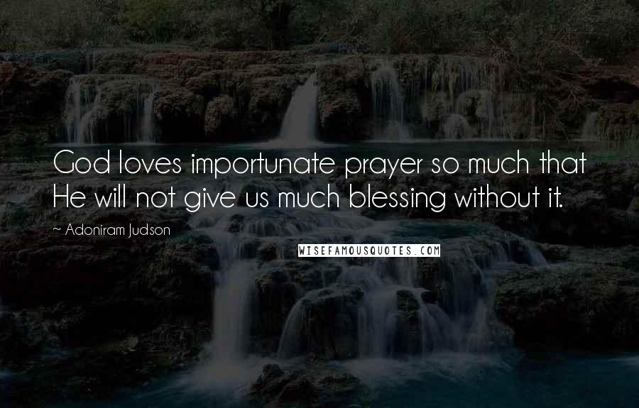 Adoniram Judson Quotes: God loves importunate prayer so much that He will not give us much blessing without it.