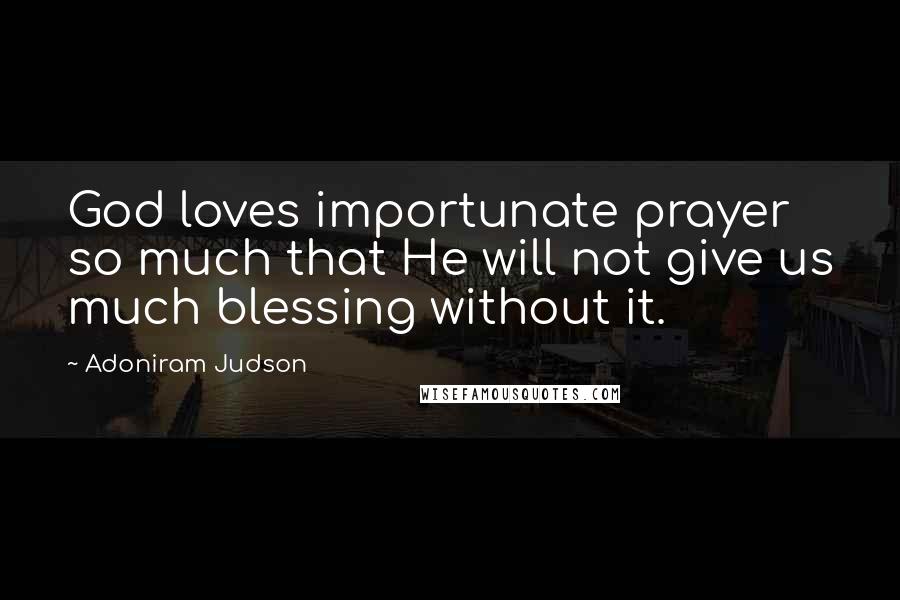 Adoniram Judson Quotes: God loves importunate prayer so much that He will not give us much blessing without it.