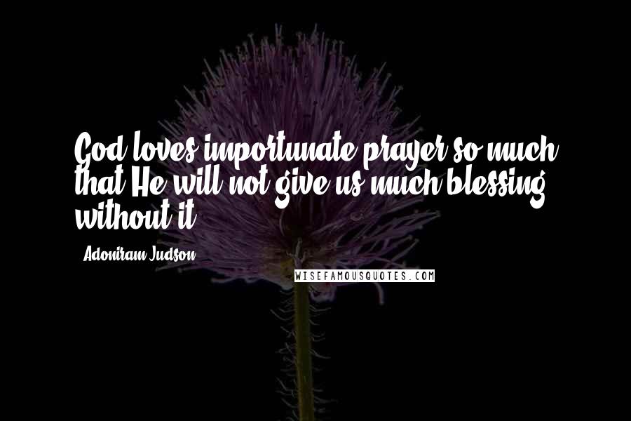 Adoniram Judson Quotes: God loves importunate prayer so much that He will not give us much blessing without it.