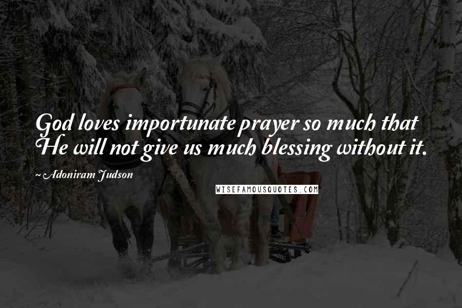 Adoniram Judson Quotes: God loves importunate prayer so much that He will not give us much blessing without it.