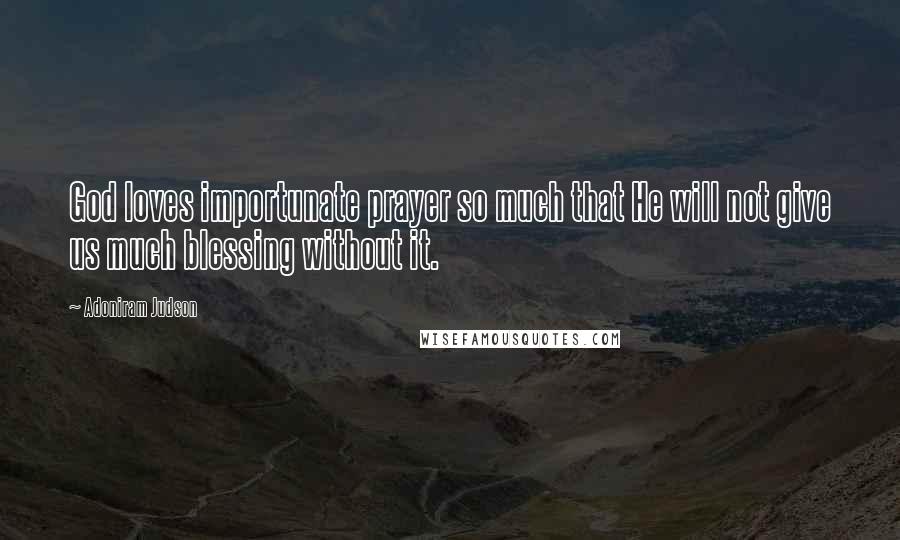 Adoniram Judson Quotes: God loves importunate prayer so much that He will not give us much blessing without it.