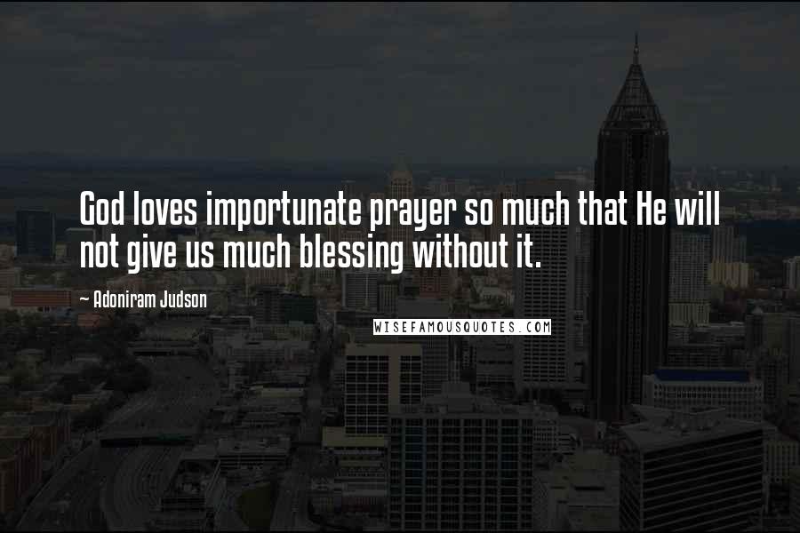 Adoniram Judson Quotes: God loves importunate prayer so much that He will not give us much blessing without it.