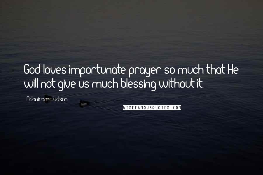 Adoniram Judson Quotes: God loves importunate prayer so much that He will not give us much blessing without it.