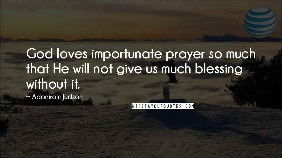 Adoniram Judson Quotes: God loves importunate prayer so much that He will not give us much blessing without it.