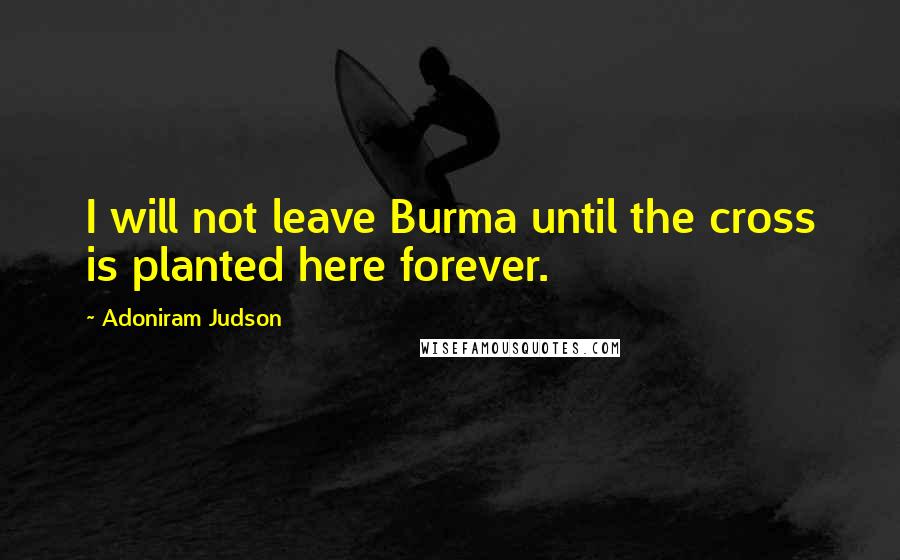 Adoniram Judson Quotes: I will not leave Burma until the cross is planted here forever.