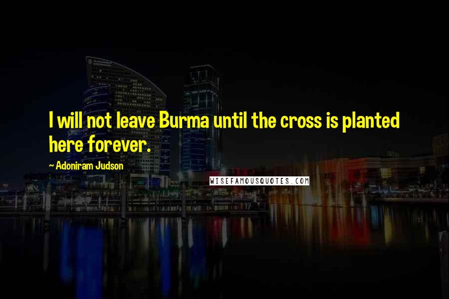 Adoniram Judson Quotes: I will not leave Burma until the cross is planted here forever.