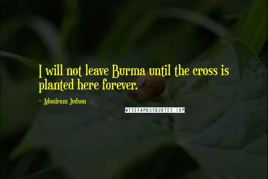 Adoniram Judson Quotes: I will not leave Burma until the cross is planted here forever.