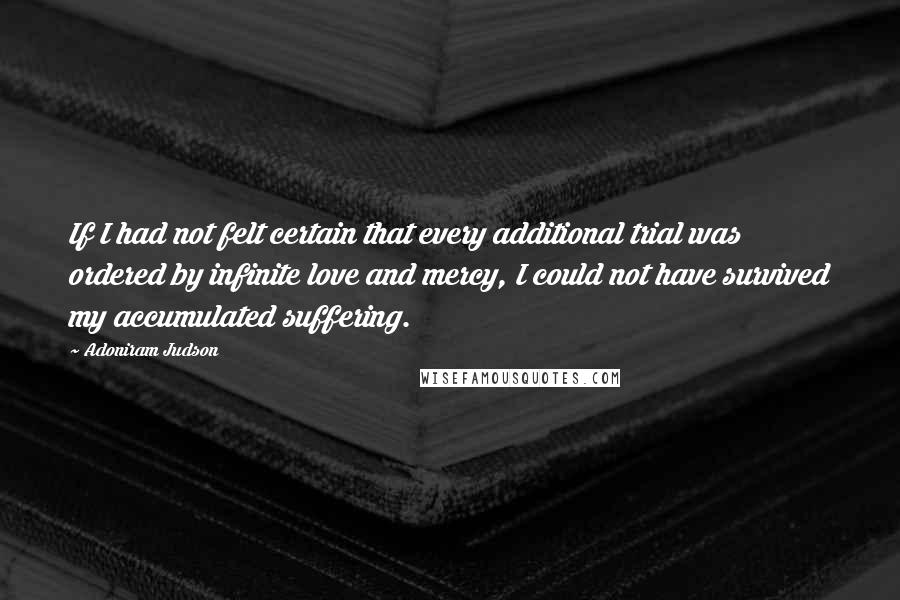 Adoniram Judson Quotes: If I had not felt certain that every additional trial was ordered by infinite love and mercy, I could not have survived my accumulated suffering.