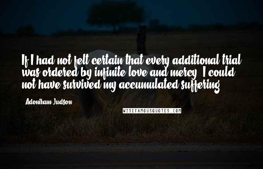 Adoniram Judson Quotes: If I had not felt certain that every additional trial was ordered by infinite love and mercy, I could not have survived my accumulated suffering.