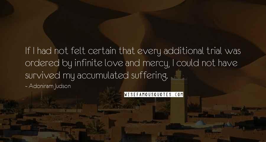 Adoniram Judson Quotes: If I had not felt certain that every additional trial was ordered by infinite love and mercy, I could not have survived my accumulated suffering.