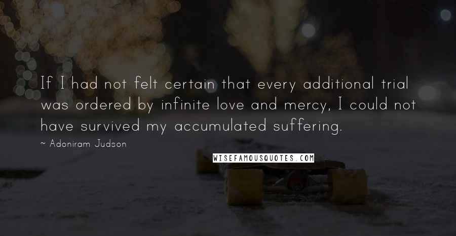 Adoniram Judson Quotes: If I had not felt certain that every additional trial was ordered by infinite love and mercy, I could not have survived my accumulated suffering.