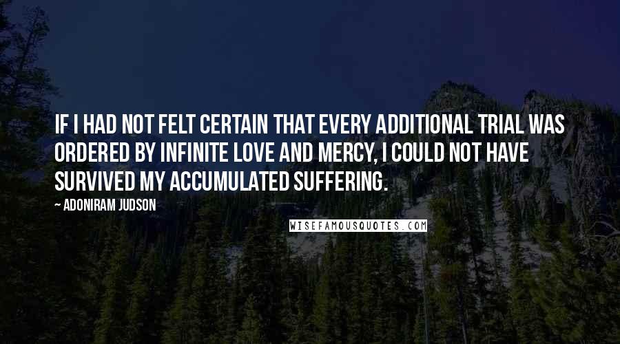 Adoniram Judson Quotes: If I had not felt certain that every additional trial was ordered by infinite love and mercy, I could not have survived my accumulated suffering.