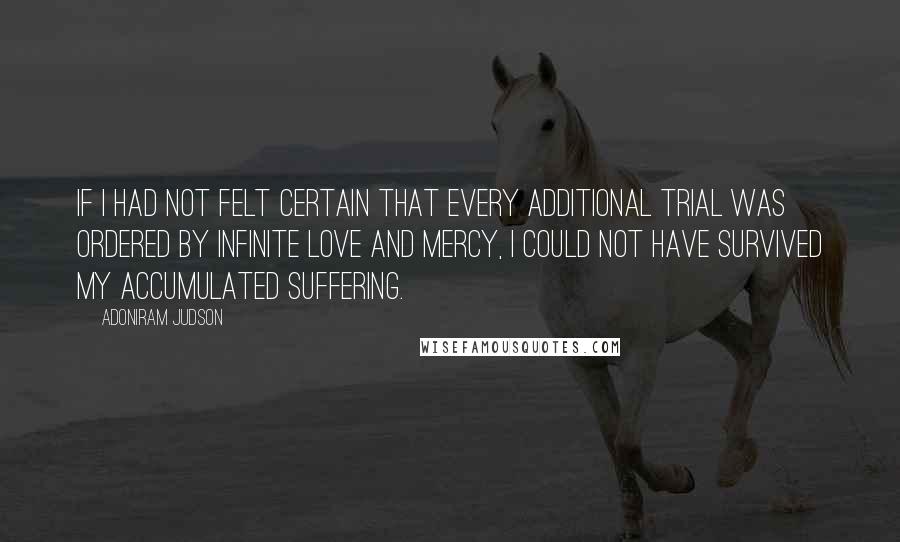 Adoniram Judson Quotes: If I had not felt certain that every additional trial was ordered by infinite love and mercy, I could not have survived my accumulated suffering.