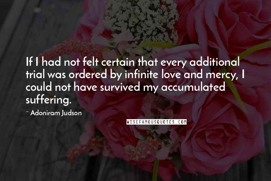 Adoniram Judson Quotes: If I had not felt certain that every additional trial was ordered by infinite love and mercy, I could not have survived my accumulated suffering.