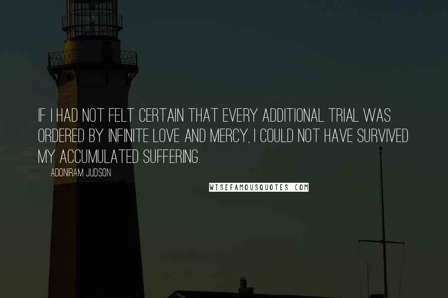 Adoniram Judson Quotes: If I had not felt certain that every additional trial was ordered by infinite love and mercy, I could not have survived my accumulated suffering.