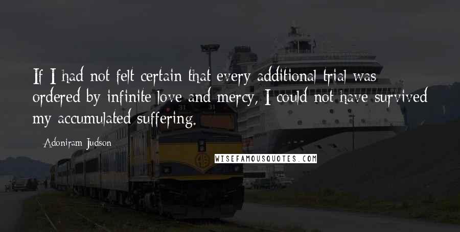 Adoniram Judson Quotes: If I had not felt certain that every additional trial was ordered by infinite love and mercy, I could not have survived my accumulated suffering.