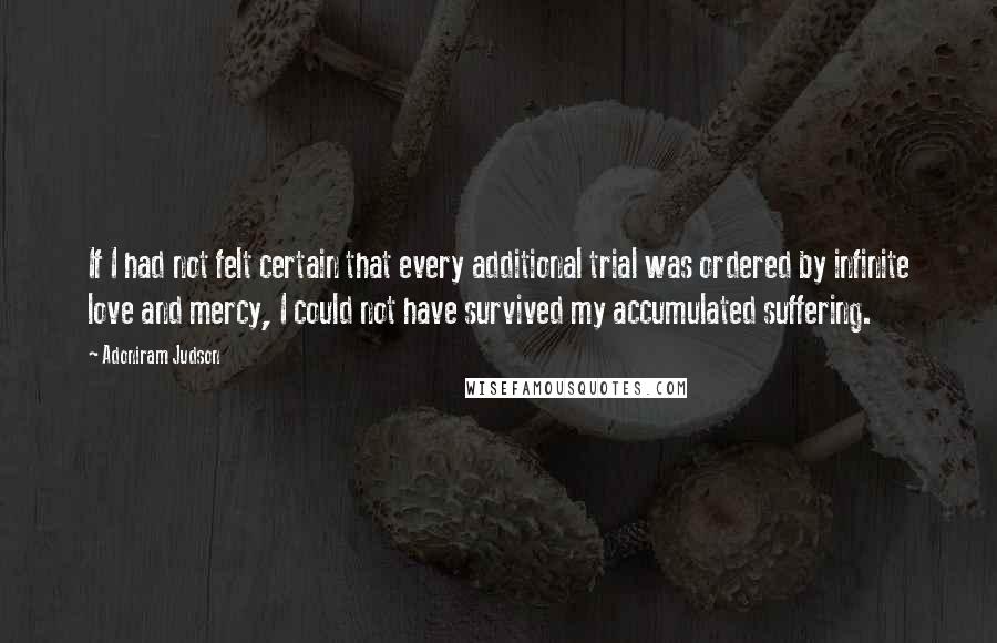 Adoniram Judson Quotes: If I had not felt certain that every additional trial was ordered by infinite love and mercy, I could not have survived my accumulated suffering.