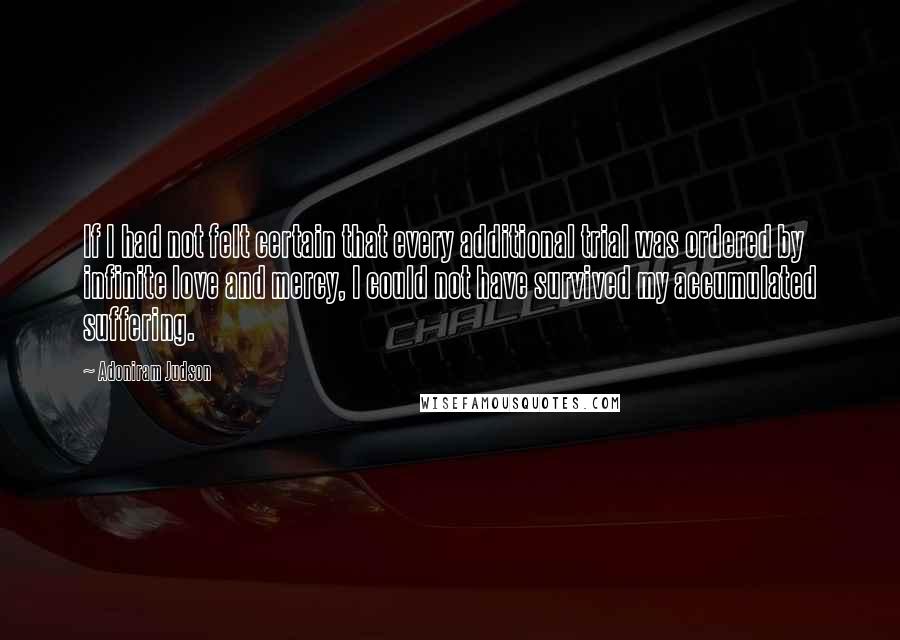 Adoniram Judson Quotes: If I had not felt certain that every additional trial was ordered by infinite love and mercy, I could not have survived my accumulated suffering.