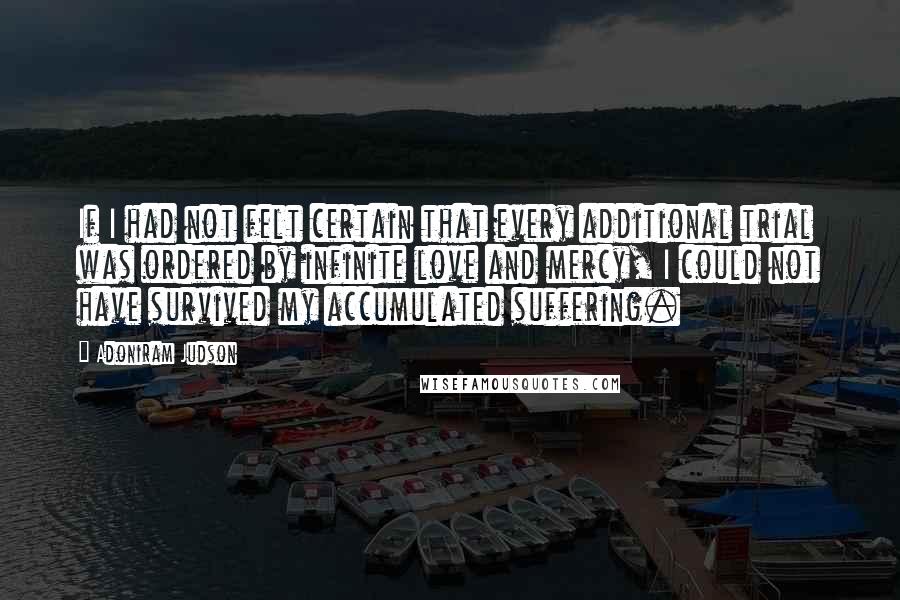 Adoniram Judson Quotes: If I had not felt certain that every additional trial was ordered by infinite love and mercy, I could not have survived my accumulated suffering.