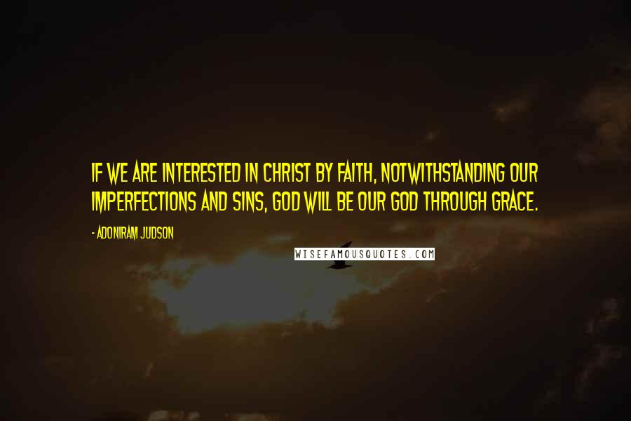 Adoniram Judson Quotes: If we are interested in Christ by faith, notwithstanding our imperfections and sins, God will be our God through grace.