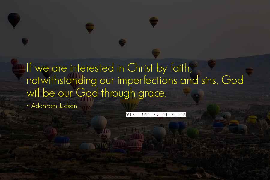 Adoniram Judson Quotes: If we are interested in Christ by faith, notwithstanding our imperfections and sins, God will be our God through grace.