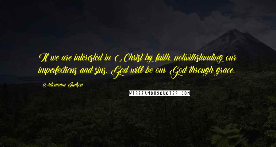 Adoniram Judson Quotes: If we are interested in Christ by faith, notwithstanding our imperfections and sins, God will be our God through grace.