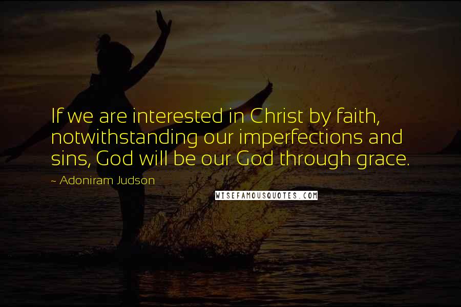 Adoniram Judson Quotes: If we are interested in Christ by faith, notwithstanding our imperfections and sins, God will be our God through grace.