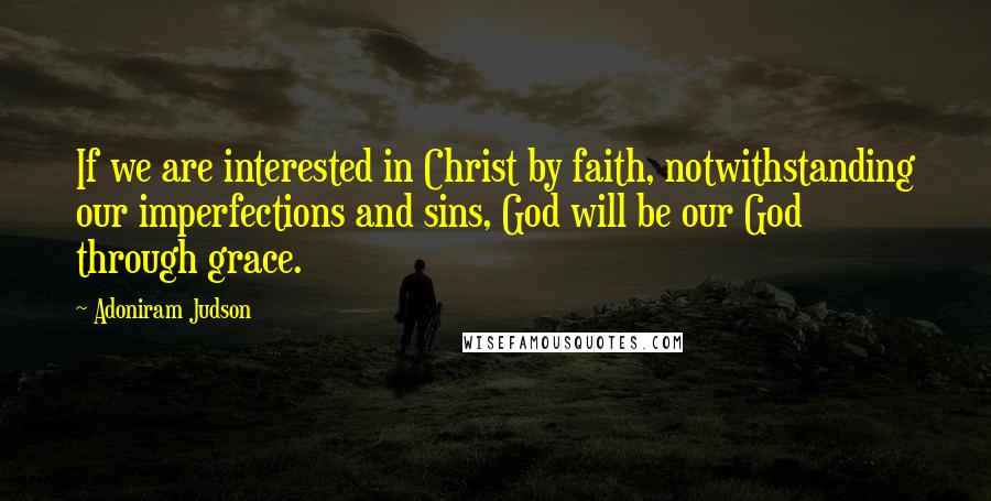 Adoniram Judson Quotes: If we are interested in Christ by faith, notwithstanding our imperfections and sins, God will be our God through grace.